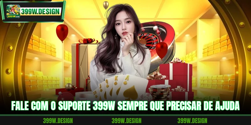 Fale com o suporte 399W sempre que precisar de ajuda